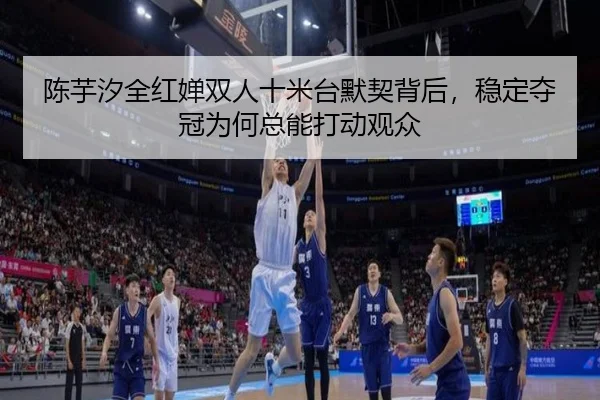 陈芋汐全红婵双人十米台默契背后，稳定夺冠为何总能打动观众